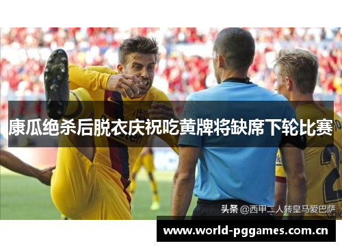康瓜绝杀后脱衣庆祝吃黄牌将缺席下轮比赛