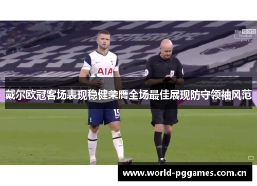 戴尔欧冠客场表现稳健荣膺全场最佳展现防守领袖风范